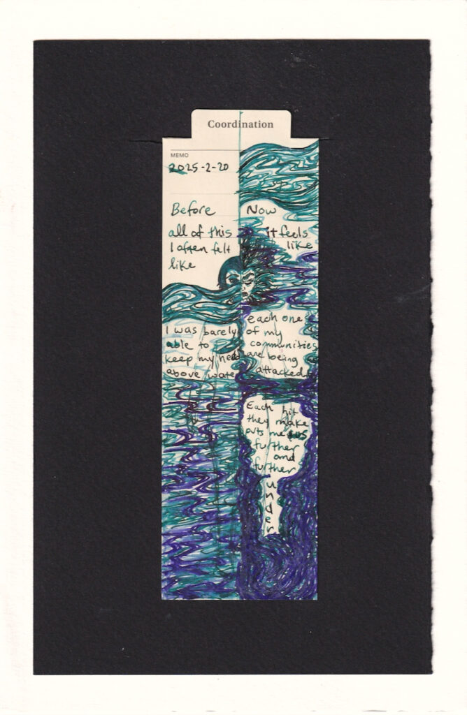 The bookmark is divided in half. on the left side, a figure has water up to their nose. their hair is short and flicked back. The water is teal and light blue on top, and as it goes deeper it becomes more purple.The text "Before all of this I often felt like" is written above the water. Just below the surface, where the body's chest is, it says "I was barely able to keep my head above water."

on the right half of the bookmark, the sea level has risen to cover the entire memo section, almost to the top of the paper. The sea starts the same level of teal and light blue in the first panel, but fades much more quickly and darkly to deep purple. Next to where it said before, it reads: "Now it feels like"

underneath that is the other half of the face, concerned, eyebrows and forehead scrunched, hair floating around them. it continues at their chest "each one of my communities is being attacked." The purple swirls over teal and light blue quickly become an ocean of purple with accents of teal.

into the leg the next text continues, framed by dark purple overtaking the rest of the sea, whose swirling lines are more and more vertical and made up of repeated lines, reminiscent of clawing, like a whole hand applying finger scratches.